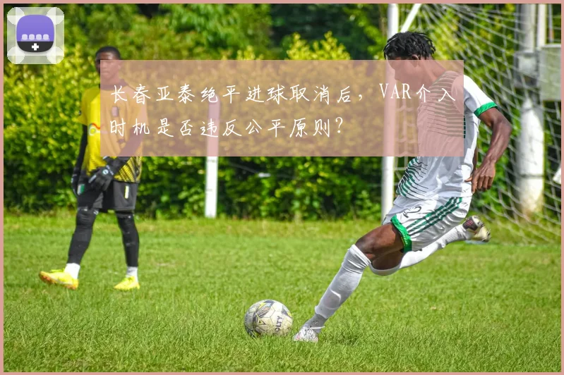 长春亚泰绝平进球取消后，VAR介入时机是否违反公平原则？