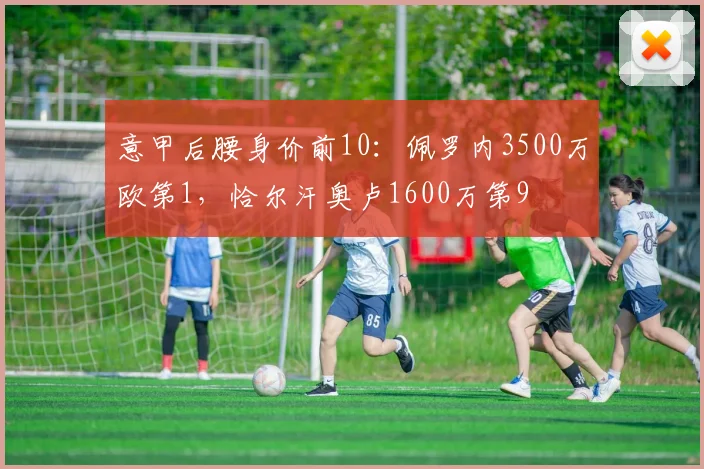 意甲后腰身价前10：佩罗内3500万欧第1，恰尔汗奥卢1600万第9