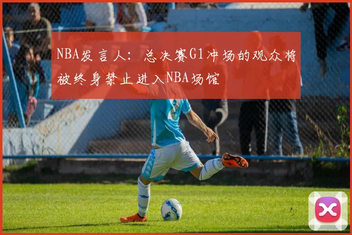 NBA发言人：总决赛G1冲场的观众将被终身禁止进入NBA场馆