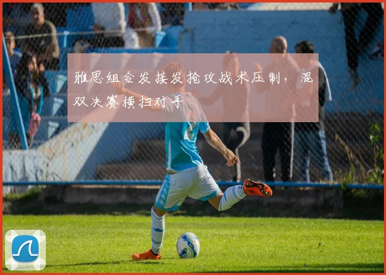 雅思组合发接发抢攻战术压制，混双决赛横扫对手